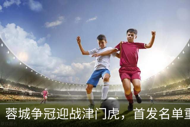 蓉城争冠迎战津门虎，首发名单重磅揭晓